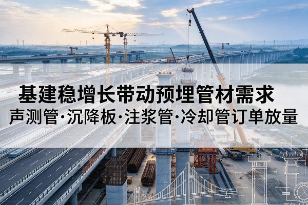 西林基建稳增长带动预埋监测管材需求,声测管、沉降板、注浆管订单持续放量